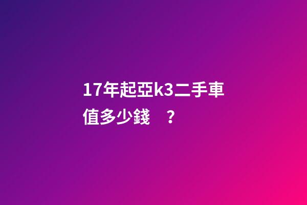 17年起亞k3二手車值多少錢？